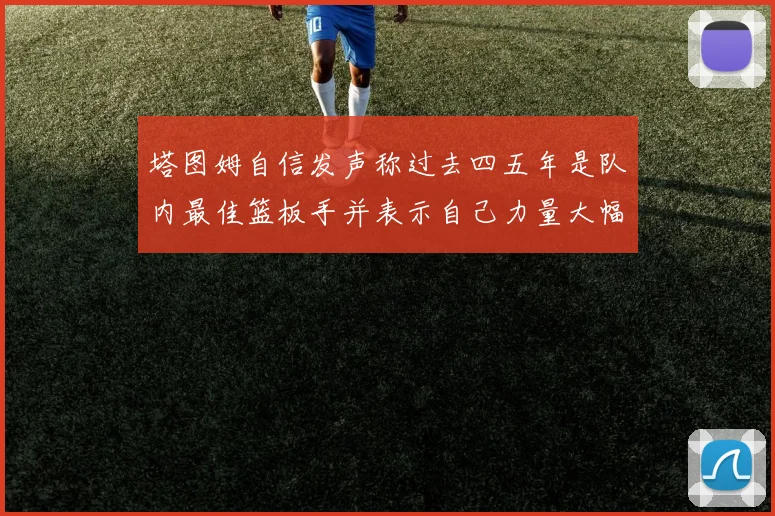 塔图姆自信发声称过去四五年是队内最佳篮板手并表示自己力量大幅提升