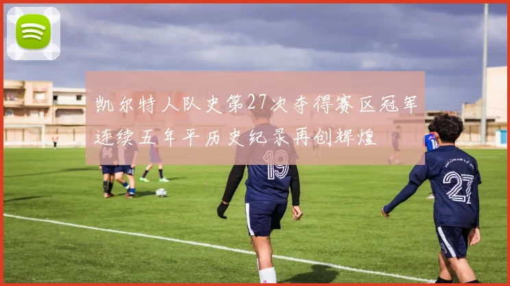 凯尔特人队史第27次夺得赛区冠军连续五年平历史纪录再创辉煌