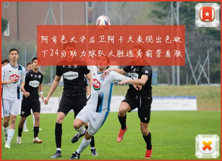 阿肯色大学后卫阿卡夫表现出色砍下24分助力球队大胜选秀前景看涨