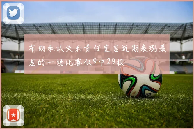 布朗承认失利责任直言近期表现最差的一场比赛仅9中29投
