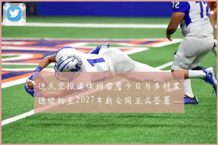 德天空报道埃姆雷詹今日与多特蒙德续约至2027年新合同正式签署