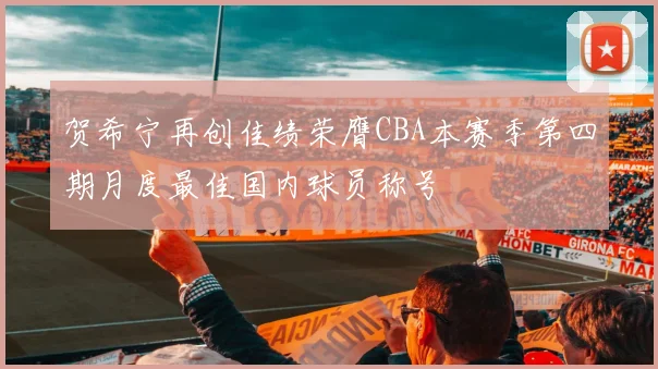 贺希宁再创佳绩荣膺CBA本赛季第四期月度最佳国内球员称号