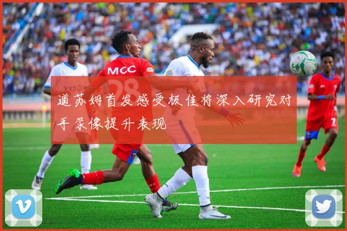 道苏姆首发感受极佳将深入研究对手录像提升表现