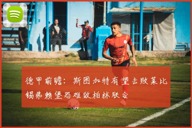 德甲前瞻：斯图加特有望击败莱比锡弗赖堡恐难敌柏林联合