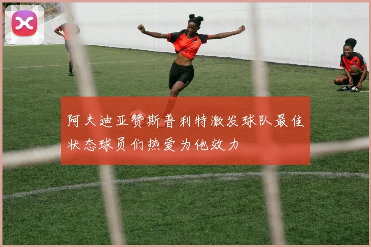 阿夫迪亚赞斯普利特激发球队最佳状态球员们热爱为他效力
