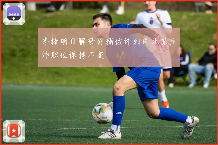 李楠明日解禁将辅佐许利民北京主帅职位保持不变