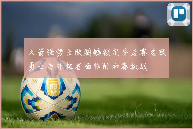 火箭强势击败鹈鹕锁定季后赛名额勇士与开拓者面临附加赛挑战