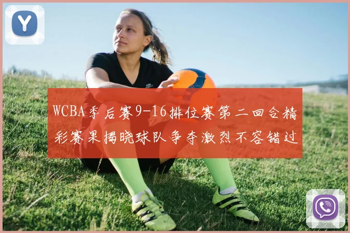 WCBA季后赛9-16排位赛第二回合精彩赛果揭晓球队争夺激烈不容错过