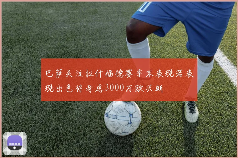 巴萨关注拉什福德赛季末表现若表现出色将考虑3000万欧买断