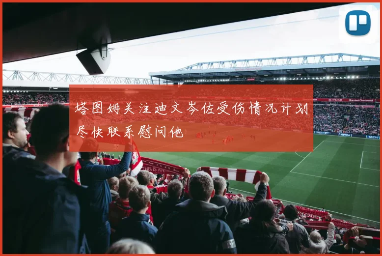 塔图姆关注迪文岑佐受伤情况计划尽快联系慰问他