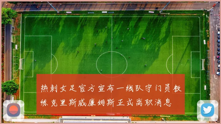 热刺女足官方宣布一线队守门员教练克里斯威廉姆斯正式离职消息