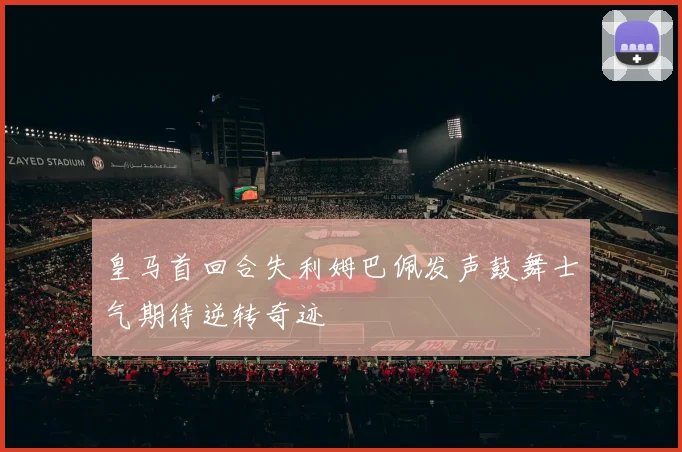 皇马首回合失利姆巴佩发声鼓舞士气期待逆转奇迹