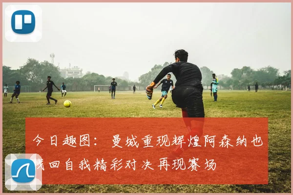 今日趣图：曼城重现辉煌阿森纳也找回自我精彩对决再现赛场