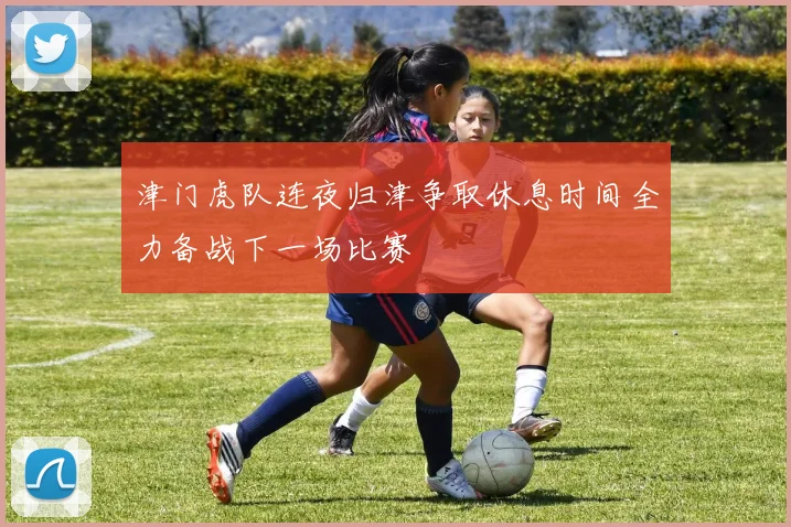 津门虎队连夜归津争取休息时间全力备战下一场比赛