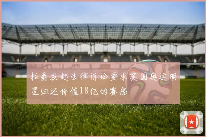 拉爵发起法律诉讼要求英国奥运明星归还价值18亿的赛船