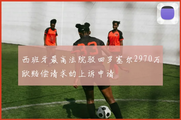 西班牙最高法院驳回罗塞尔2970万欧赔偿请求的上诉申请