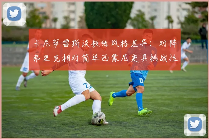 卡尼萨雷斯谈教练风格差异：对阵弗里克相对简单西蒙尼更具挑战性