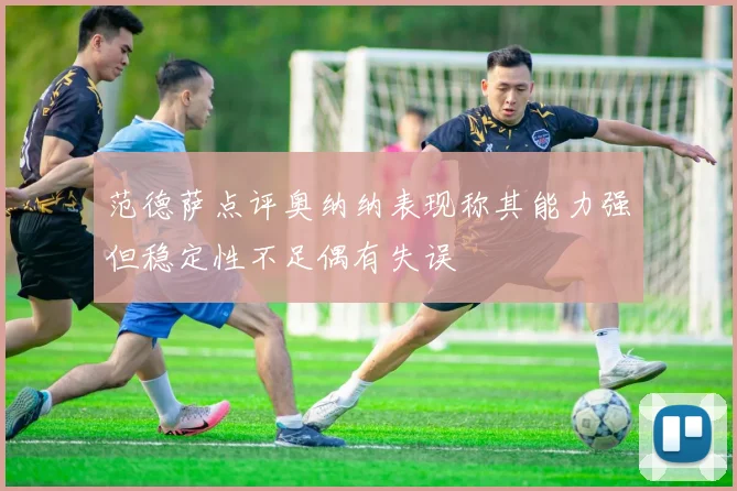范德萨点评奥纳纳表现称其能力强但稳定性不足偶有失误