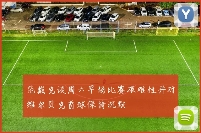 范戴克谈周六早场比赛艰难性并对维尔贝克首球保持沉默
