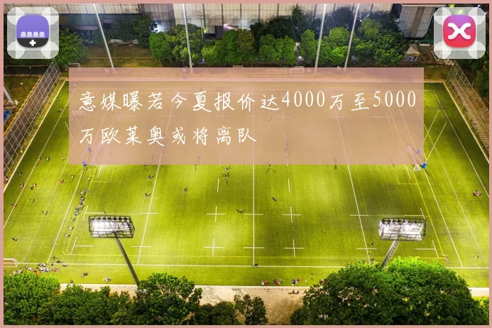 意媒曝若今夏报价达4000万至5000万欧莱奥或将离队