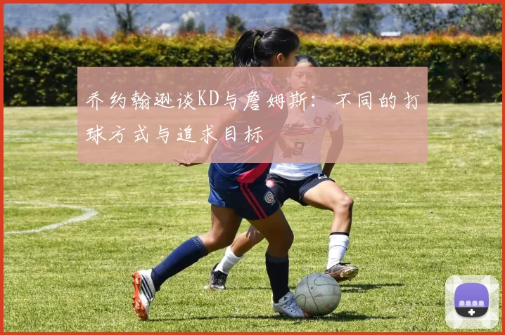 乔约翰逊谈KD与詹姆斯：不同的打球方式与追求目标