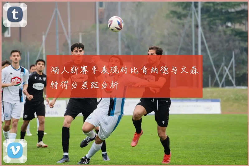 湖人新赛季表现对比肯纳德与文森特得分差距分析