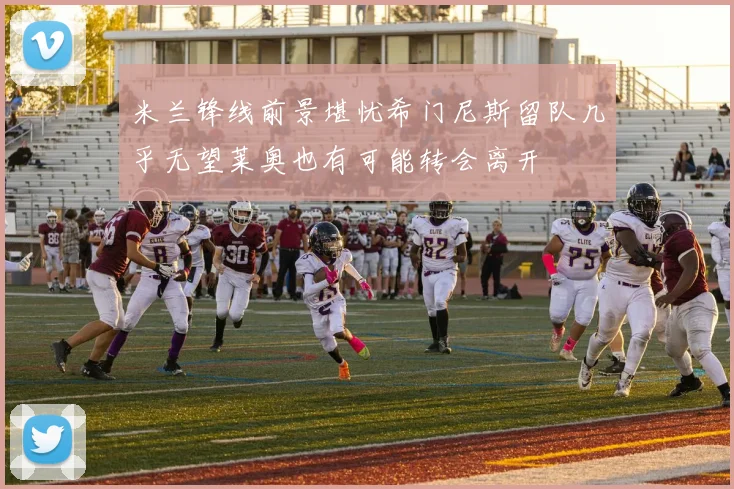 米兰锋线前景堪忧希门尼斯留队几乎无望莱奥也有可能转会离开