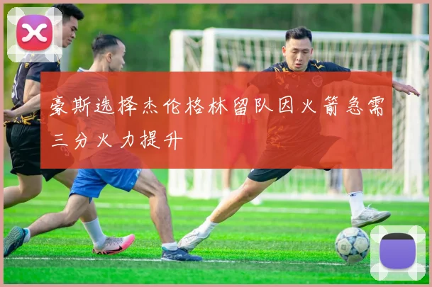 豪斯选择杰伦格林留队因火箭急需三分火力提升